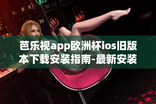 芭乐视app欧洲杯ios旧版本下载安装指南-最新安装教程及注意事项