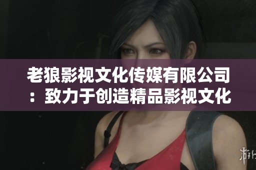 老狼影视文化传媒有限公司：致力于创造精品影视文化的国际化企业