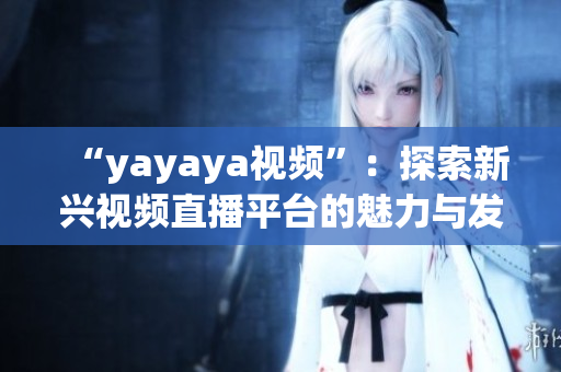 “yayaya视频”：探索新兴视频直播平台的魅力与发展趋势