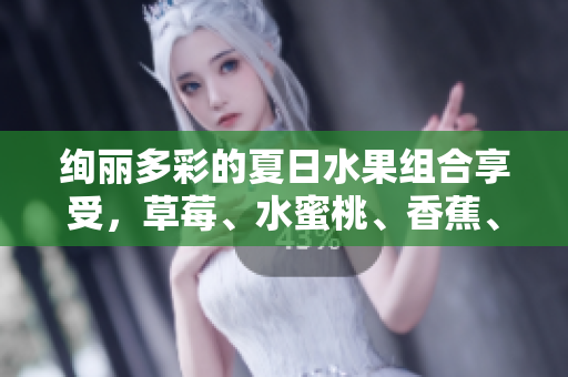 绚丽多彩的夏日水果组合享受，草莓、水蜜桃、香蕉、甜橙、芒果让你尽情畅享果香滋味