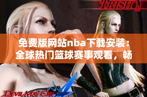 免费版网站nba下载安装：全球热门篮球赛事观看，畅享高品质直播服务