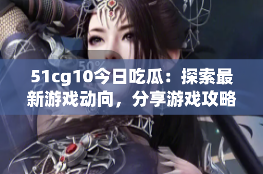 51cg10今日吃瓜：探索最新游戏动向，分享游戏攻略与心得