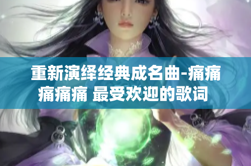 重新演绎经典成名曲-痛痛痛痛痛 最受欢迎的歌词 