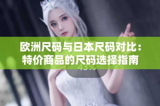 欧洲尺码与日本尺码对比：特价商品的尺码选择指南