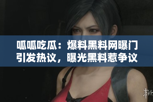 呱呱吃瓜：爆料黑料网曝门引发热议，曝光黑料惹争议
