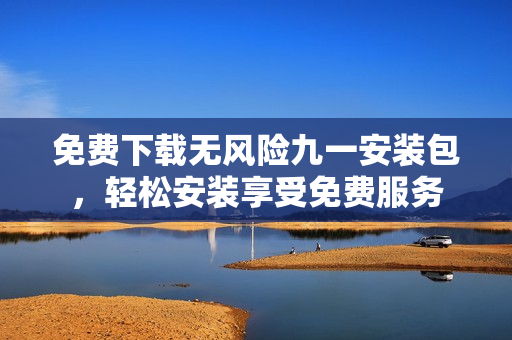 免费下载无风险九一安装包，轻松安装享受免费服务