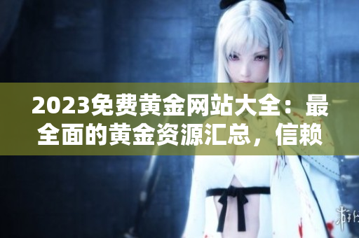 2023免费黄金网站大全：最全面的黄金资源汇总，信赖的金融财富指南