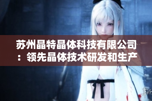 苏州晶特晶体科技有限公司：领先晶体技术研发和生产企业