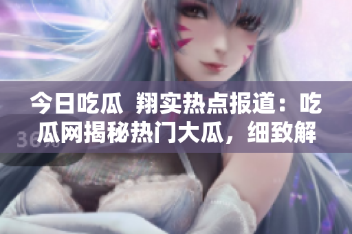 今日吃瓜  翔实热点报道：吃瓜网揭秘热门大瓜，细致解读最新事件，详实报道引爆热议