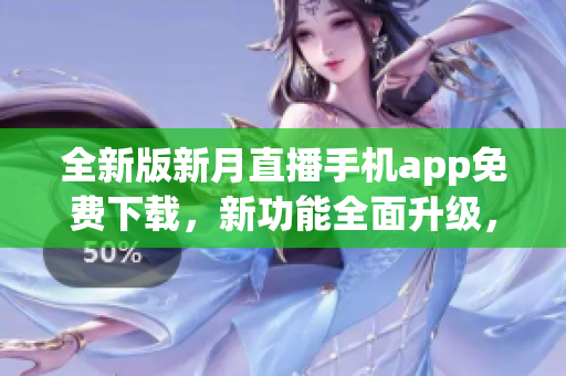 全新版新月直播手机app免费下载，新功能全面升级，官方网站独家推荐。
