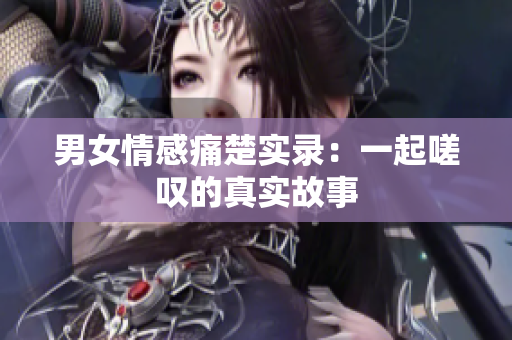 男女情感痛楚实录：一起嗟叹的真实故事