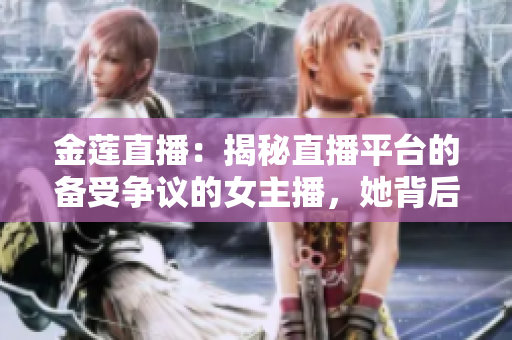 金莲直播：揭秘直播平台的备受争议的女主播，她背后的故事让人又爱又恨