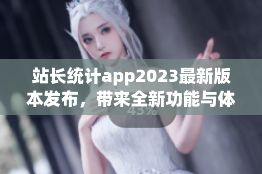 站长统计app2023最新版本发布，带来全新功能与体验