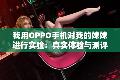 我用OPPO手机对我的妹妹进行实验：真实体验与测评