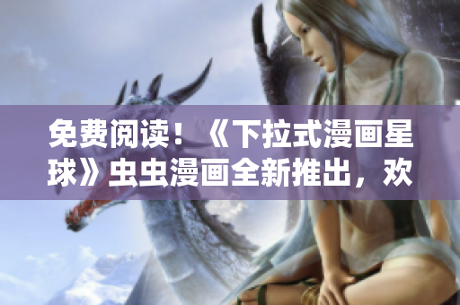 免费阅读！《下拉式漫画星球》虫虫漫画全新推出，欢迎来领略异想天开的绘画世界