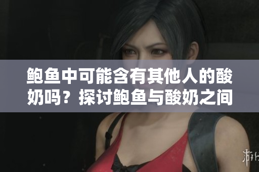 鲍鱼中可能含有其他人的酸奶吗？探讨鲍鱼与酸奶之间的关系