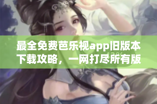 最全免费芭乐视app旧版本下载攻略，一网打尽所有版本，让你畅享更多精彩内容