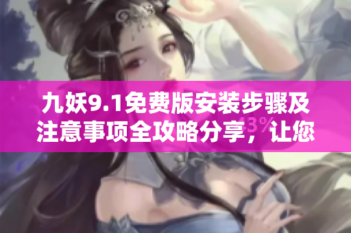 九妖9.1免费版安装步骤及注意事项全攻略分享，让您一次搞定9.1版本安装教程