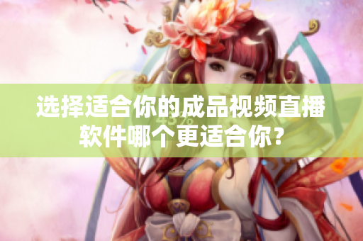 选择适合你的成品视频直播软件哪个更适合你？