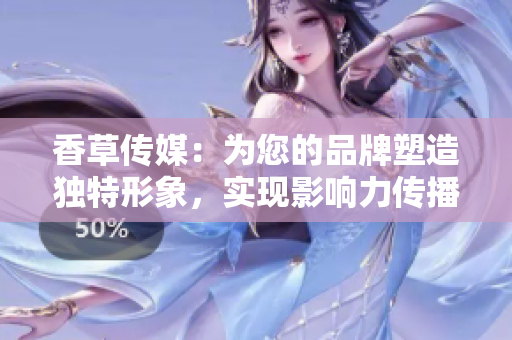 香草传媒：为您的品牌塑造独特形象，实现影响力传播