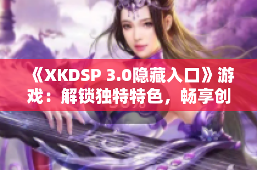 《XKDSP 3.0隐藏入口》游戏：解锁独特特色，畅享创新乐趣