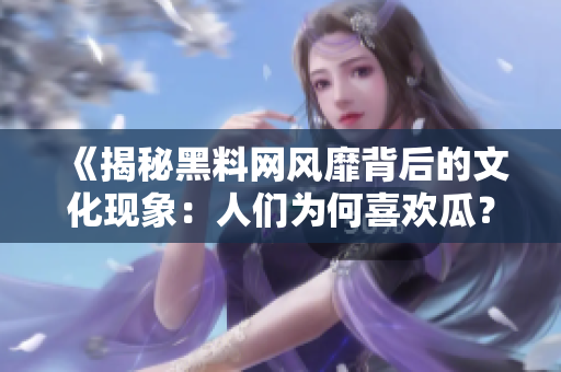 《揭秘黑料网风靡背后的文化现象：人们为何喜欢瓜？》