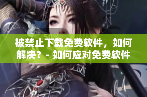 被禁止下载免费软件，如何解决？- 如何应对免费软件下载被禁止的问题