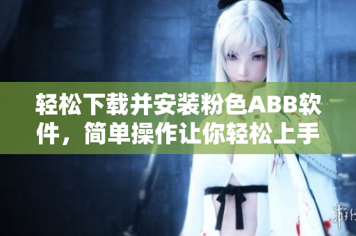 轻松下载并安装粉色ABB软件，简单操作让你轻松上手