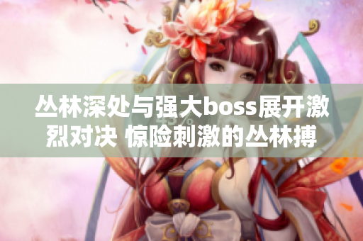 丛林深处与强大boss展开激烈对决 惊险刺激的丛林搏斗