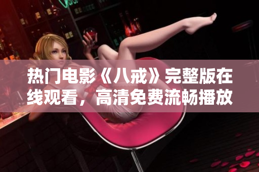 热门电影《八戒》完整版在线观看，高清免费流畅播放，精彩不容错过