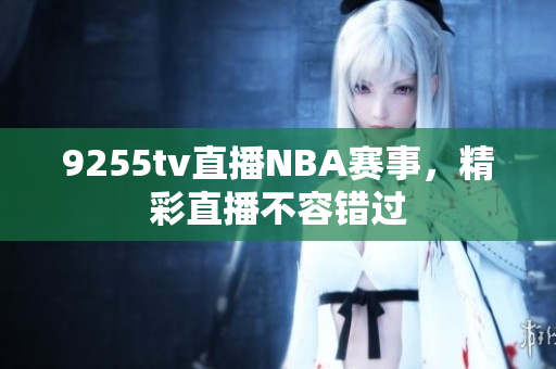 9255tv直播NBA赛事，精彩直播不容错过