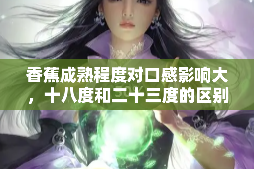 香蕉成熟程度对口感影响大，十八度和二十三度的区别在哪？