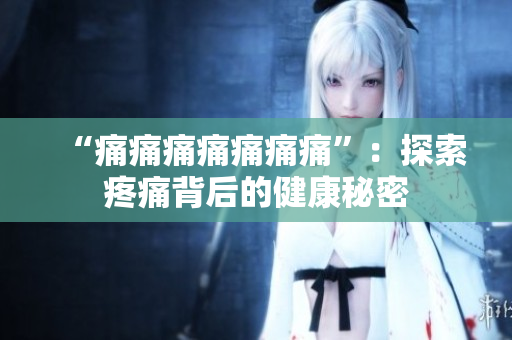 “痛痛痛痛痛痛痛”：探索疼痛背后的健康秘密