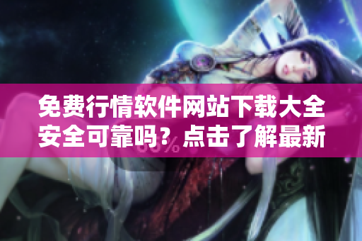 免费行情软件网站下载大全安全可靠吗？点击了解最新情况!