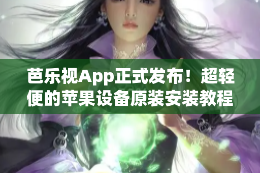 芭乐视App正式发布！超轻便的苹果设备原装安装教程大揭秘