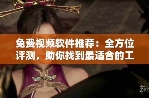 免费视频软件推荐：全方位评测，助你找到最适合的工具