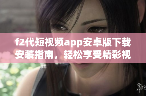 f2代短视频app安卓版下载安装指南，轻松享受精彩视频分享体验