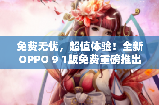 免费无忧，超值体验！全新OPPO 9 1版免费重磅推出