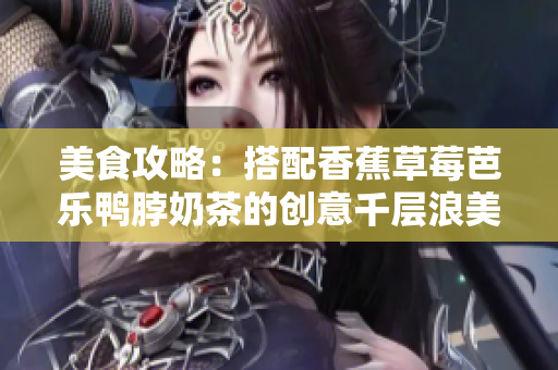 美食攻略：搭配香蕉草莓芭乐鸭脖奶茶的创意千层浪美味分享