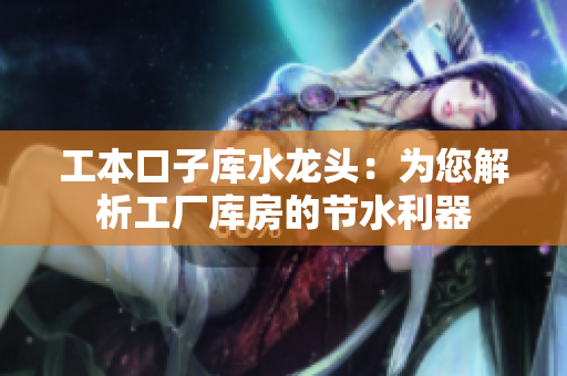 工本口子库水龙头：为您解析工厂库房的节水利器
