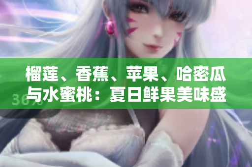 榴莲、香蕉、苹果、哈密瓜与水蜜桃：夏日鲜果美味盛宴
