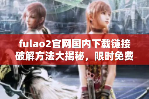 fulao2官网国内下载链接破解方法大揭秘，限时免费获取！