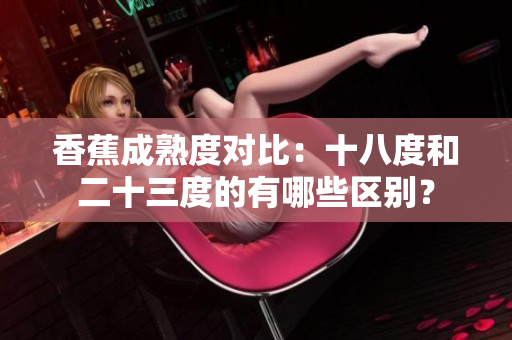 香蕉成熟度对比：十八度和二十三度的有哪些区别？