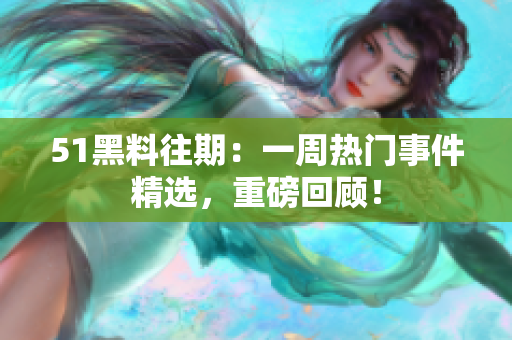 51黑料往期：一周热门事件精选，重磅回顾！