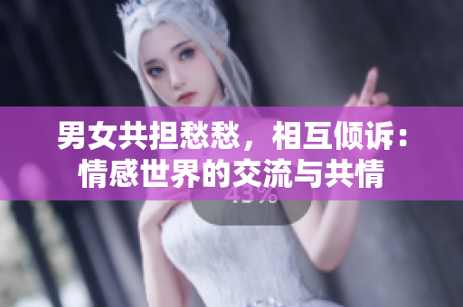 男女共担愁愁，相互倾诉：情感世界的交流与共情