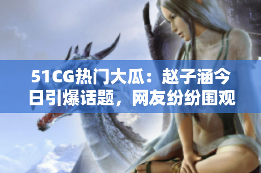 51CG热门大瓜：赵子涵今日引爆话题，网友纷纷围观！
