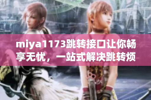 miya1173跳转接口让你畅享无忧，一站式解决跳转烦恼