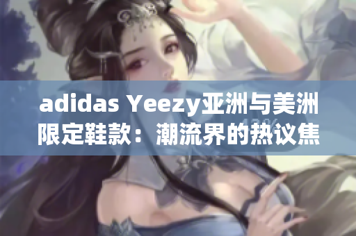 adidas Yeezy亚洲与美洲限定鞋款：潮流界的热议焦点
