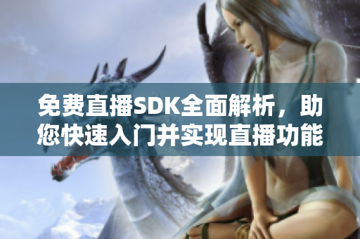 免费直播SDK全面解析，助您快速入门并实现直播功能