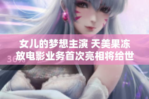 女儿的梦想主演 天美果冻放电影业务首次亮相将给世人增添惊喜